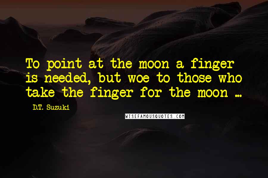 D.T. Suzuki Quotes: To point at the moon a finger is needed, but woe to those who take the finger for the moon ...