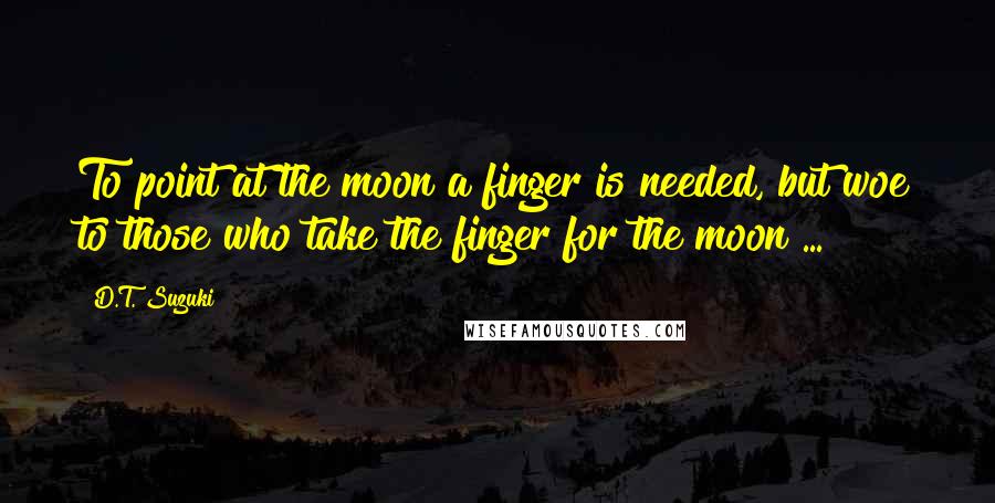 D.T. Suzuki Quotes: To point at the moon a finger is needed, but woe to those who take the finger for the moon ...