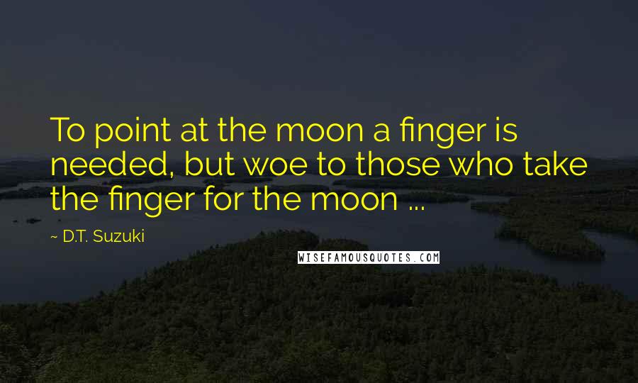 D.T. Suzuki Quotes: To point at the moon a finger is needed, but woe to those who take the finger for the moon ...