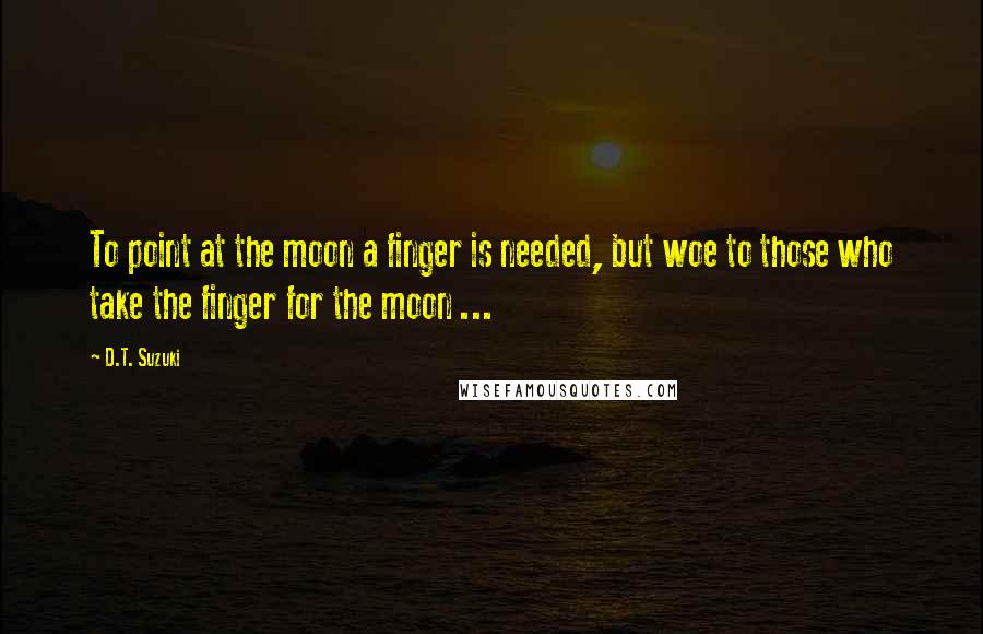 D.T. Suzuki Quotes: To point at the moon a finger is needed, but woe to those who take the finger for the moon ...