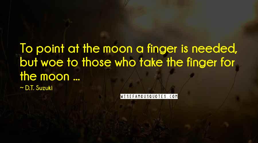 D.T. Suzuki Quotes: To point at the moon a finger is needed, but woe to those who take the finger for the moon ...