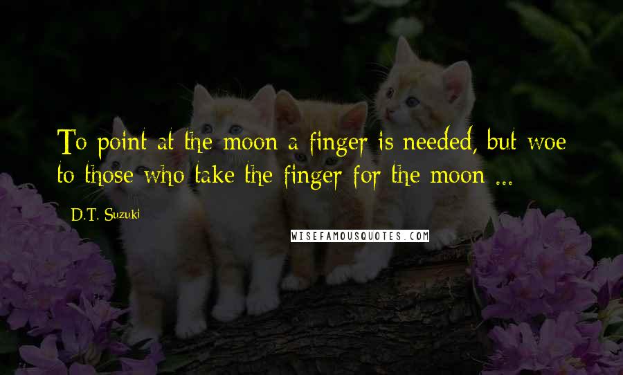 D.T. Suzuki Quotes: To point at the moon a finger is needed, but woe to those who take the finger for the moon ...