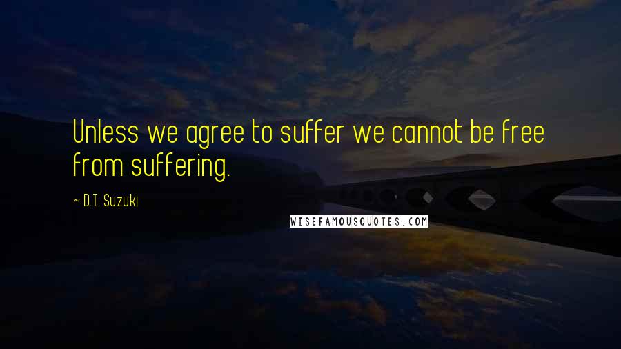 D.T. Suzuki Quotes: Unless we agree to suffer we cannot be free from suffering.