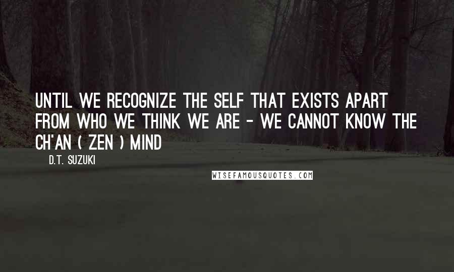 D.T. Suzuki Quotes: Until we recognize the SELF that exists apart from who we think we are - we cannot know the Ch'an ( ZEN ) MIND