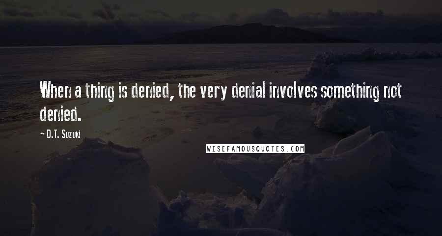 D.T. Suzuki Quotes: When a thing is denied, the very denial involves something not denied.