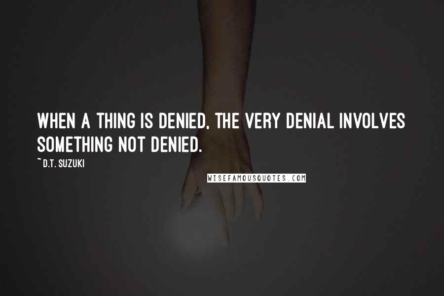D.T. Suzuki Quotes: When a thing is denied, the very denial involves something not denied.