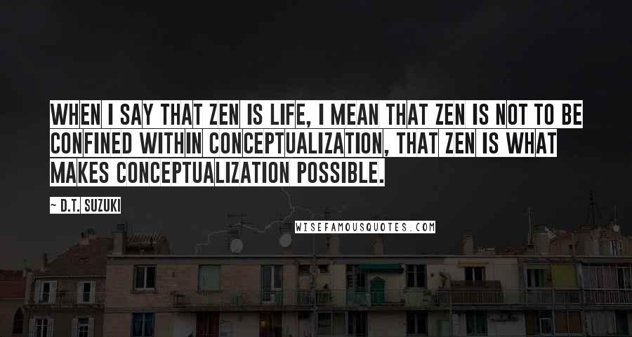 D.T. Suzuki Quotes: When I say that Zen is life, I mean that Zen is not to be confined within conceptualization, that Zen is what makes conceptualization possible.