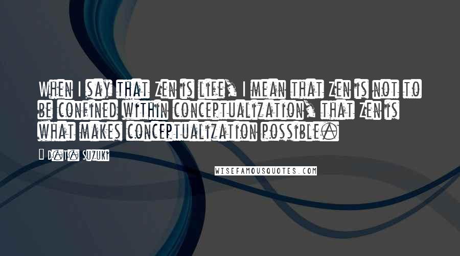 D.T. Suzuki Quotes: When I say that Zen is life, I mean that Zen is not to be confined within conceptualization, that Zen is what makes conceptualization possible.