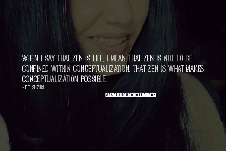 D.T. Suzuki Quotes: When I say that Zen is life, I mean that Zen is not to be confined within conceptualization, that Zen is what makes conceptualization possible.
