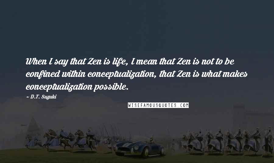 D.T. Suzuki Quotes: When I say that Zen is life, I mean that Zen is not to be confined within conceptualization, that Zen is what makes conceptualization possible.