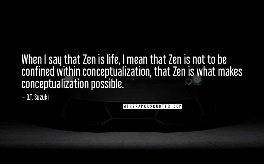 D.T. Suzuki Quotes: When I say that Zen is life, I mean that Zen is not to be confined within conceptualization, that Zen is what makes conceptualization possible.
