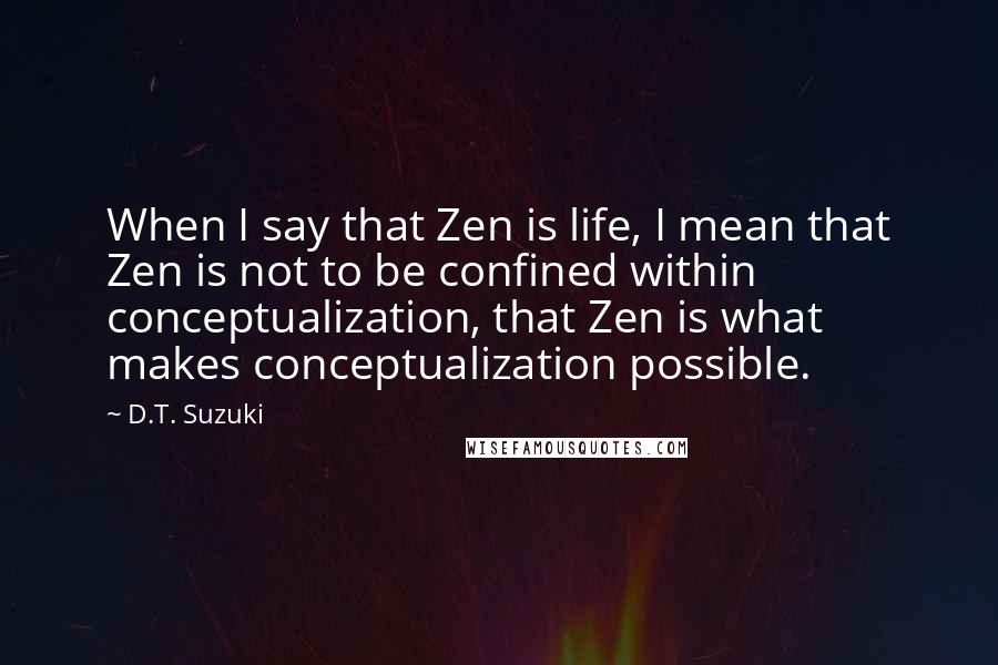 D.T. Suzuki Quotes: When I say that Zen is life, I mean that Zen is not to be confined within conceptualization, that Zen is what makes conceptualization possible.