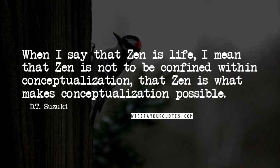 D.T. Suzuki Quotes: When I say that Zen is life, I mean that Zen is not to be confined within conceptualization, that Zen is what makes conceptualization possible.