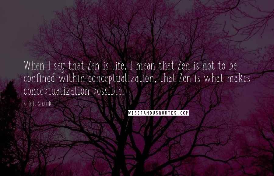 D.T. Suzuki Quotes: When I say that Zen is life, I mean that Zen is not to be confined within conceptualization, that Zen is what makes conceptualization possible.