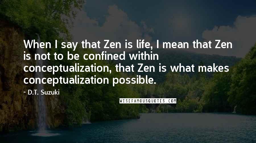 D.T. Suzuki Quotes: When I say that Zen is life, I mean that Zen is not to be confined within conceptualization, that Zen is what makes conceptualization possible.