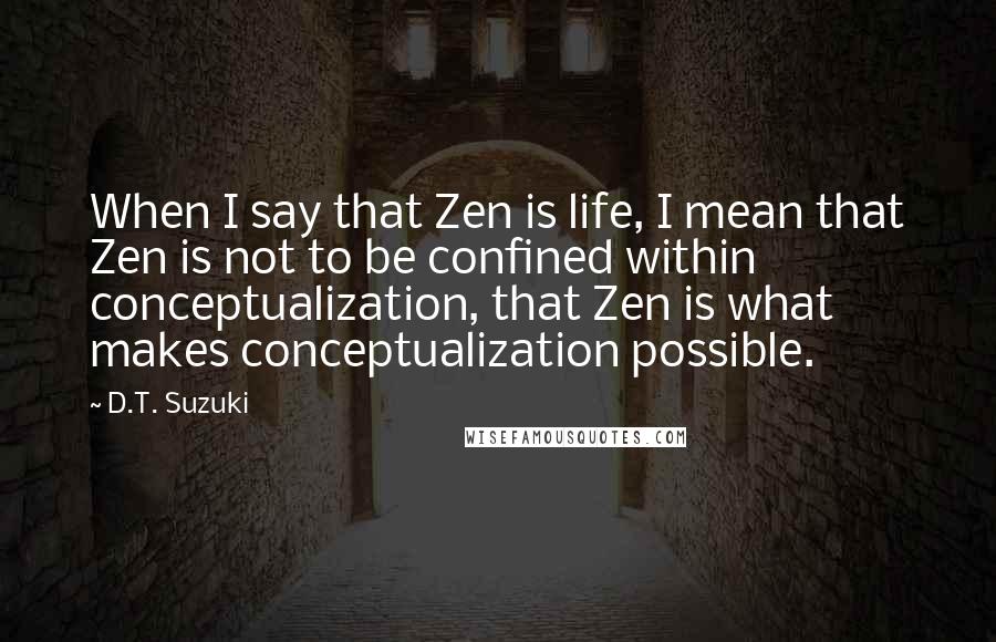 D.T. Suzuki Quotes: When I say that Zen is life, I mean that Zen is not to be confined within conceptualization, that Zen is what makes conceptualization possible.