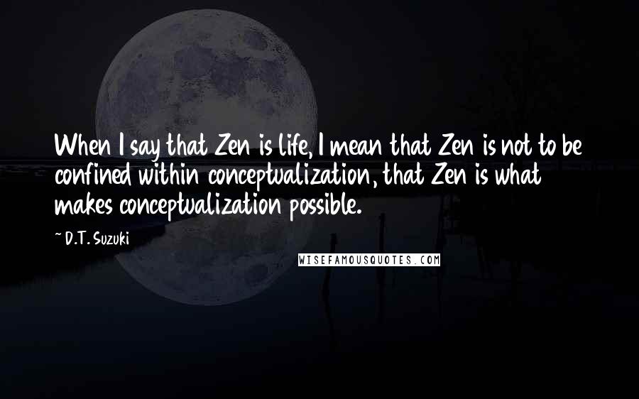 D.T. Suzuki Quotes: When I say that Zen is life, I mean that Zen is not to be confined within conceptualization, that Zen is what makes conceptualization possible.
