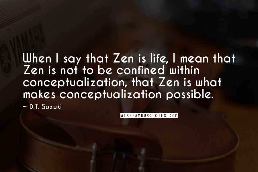D.T. Suzuki Quotes: When I say that Zen is life, I mean that Zen is not to be confined within conceptualization, that Zen is what makes conceptualization possible.