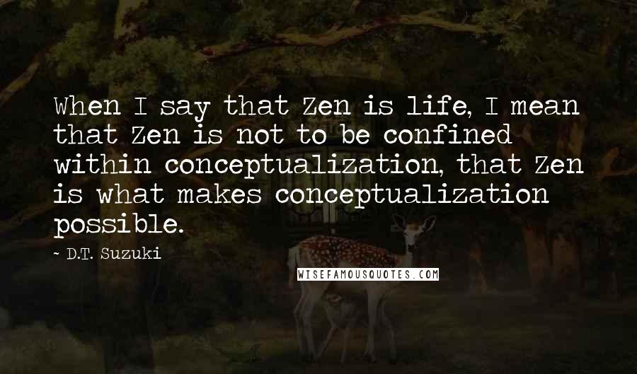 D.T. Suzuki Quotes: When I say that Zen is life, I mean that Zen is not to be confined within conceptualization, that Zen is what makes conceptualization possible.