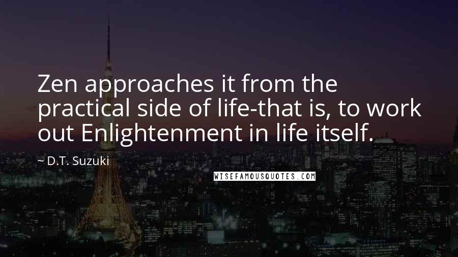 D.T. Suzuki Quotes: Zen approaches it from the practical side of life-that is, to work out Enlightenment in life itself.