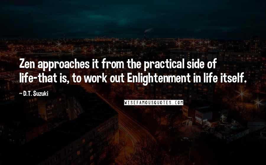 D.T. Suzuki Quotes: Zen approaches it from the practical side of life-that is, to work out Enlightenment in life itself.