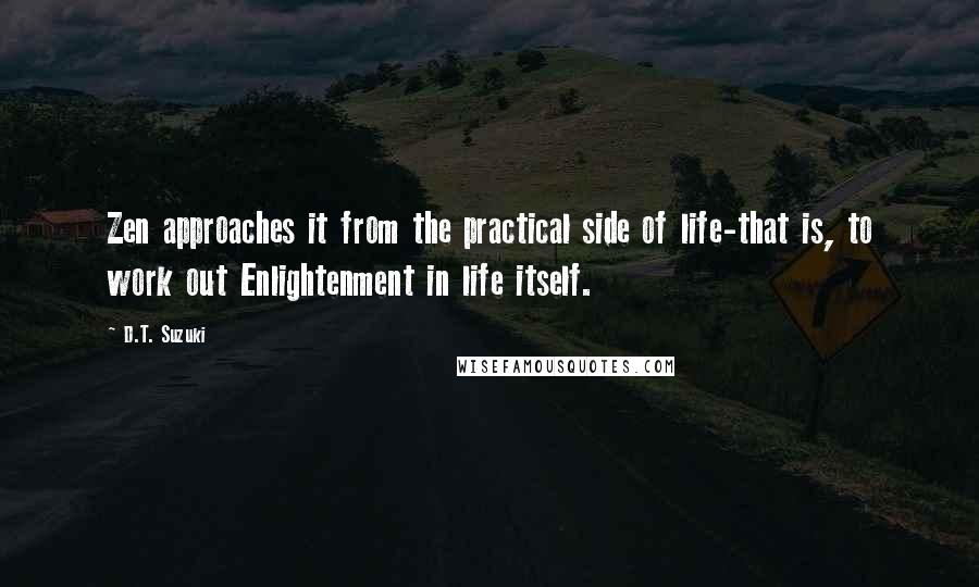 D.T. Suzuki Quotes: Zen approaches it from the practical side of life-that is, to work out Enlightenment in life itself.