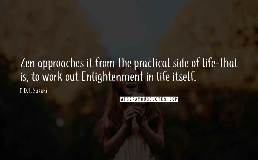 D.T. Suzuki Quotes: Zen approaches it from the practical side of life-that is, to work out Enlightenment in life itself.