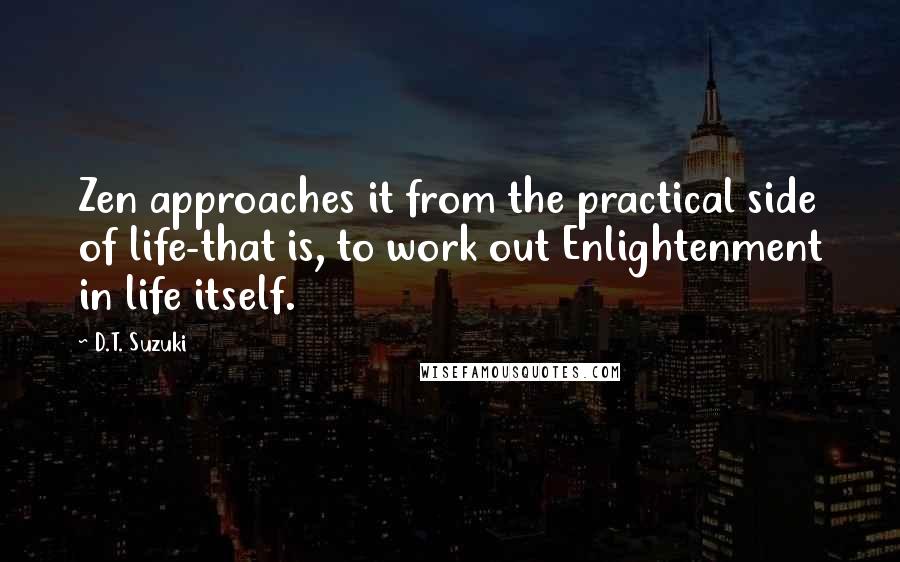 D.T. Suzuki Quotes: Zen approaches it from the practical side of life-that is, to work out Enlightenment in life itself.