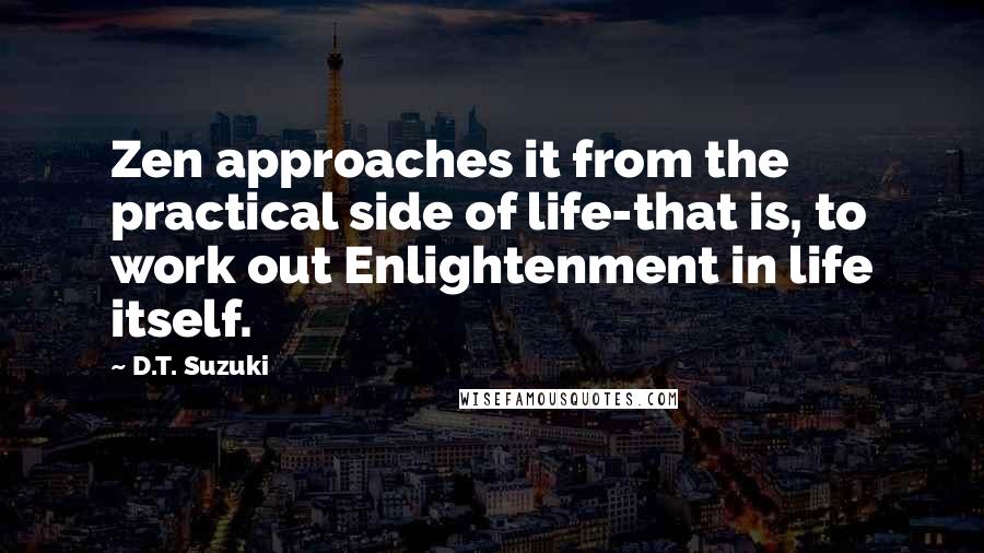 D.T. Suzuki Quotes: Zen approaches it from the practical side of life-that is, to work out Enlightenment in life itself.