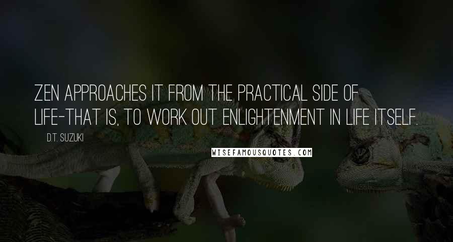 D.T. Suzuki Quotes: Zen approaches it from the practical side of life-that is, to work out Enlightenment in life itself.