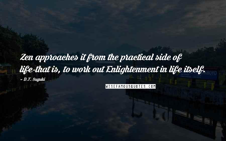 D.T. Suzuki Quotes: Zen approaches it from the practical side of life-that is, to work out Enlightenment in life itself.