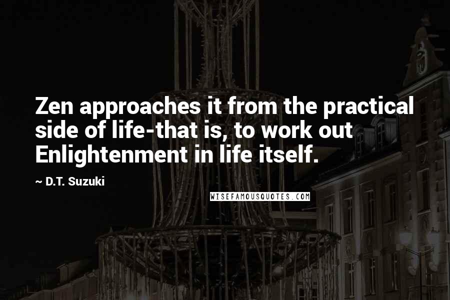 D.T. Suzuki Quotes: Zen approaches it from the practical side of life-that is, to work out Enlightenment in life itself.