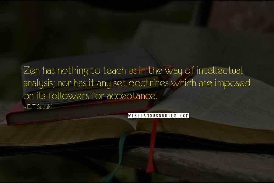 D.T. Suzuki Quotes: Zen has nothing to teach us in the way of intellectual analysis; nor has it any set doctrines which are imposed on its followers for acceptance.