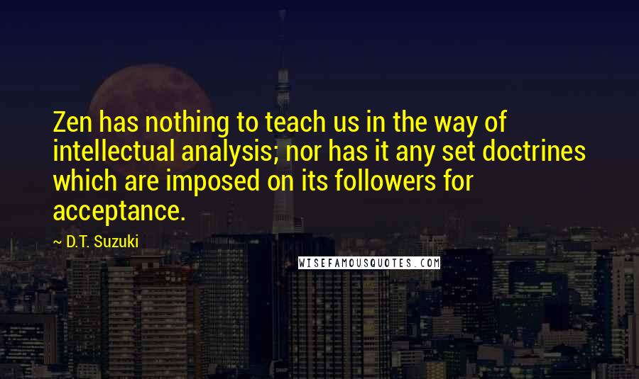 D.T. Suzuki Quotes: Zen has nothing to teach us in the way of intellectual analysis; nor has it any set doctrines which are imposed on its followers for acceptance.