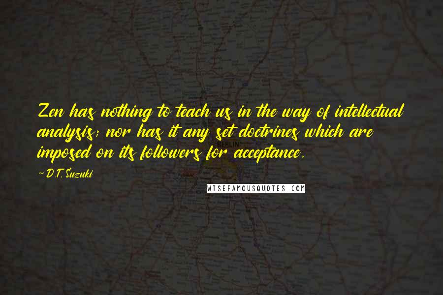 D.T. Suzuki Quotes: Zen has nothing to teach us in the way of intellectual analysis; nor has it any set doctrines which are imposed on its followers for acceptance.