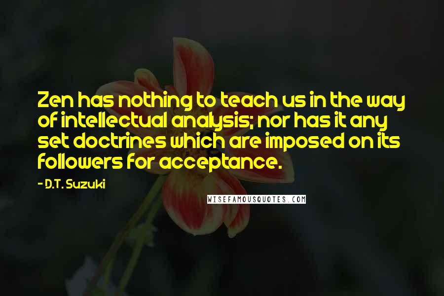 D.T. Suzuki Quotes: Zen has nothing to teach us in the way of intellectual analysis; nor has it any set doctrines which are imposed on its followers for acceptance.