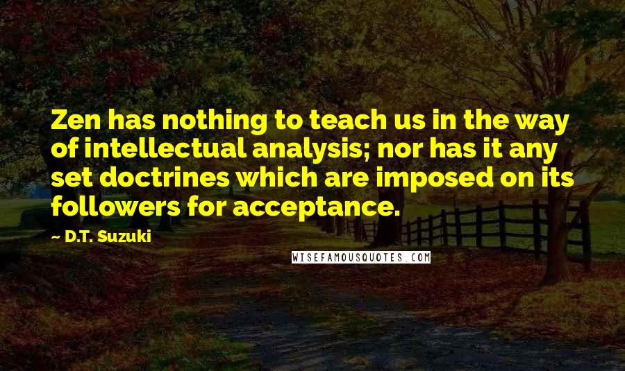 D.T. Suzuki Quotes: Zen has nothing to teach us in the way of intellectual analysis; nor has it any set doctrines which are imposed on its followers for acceptance.