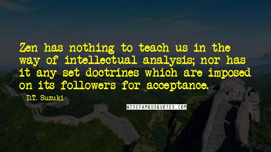 D.T. Suzuki Quotes: Zen has nothing to teach us in the way of intellectual analysis; nor has it any set doctrines which are imposed on its followers for acceptance.