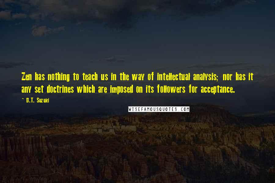 D.T. Suzuki Quotes: Zen has nothing to teach us in the way of intellectual analysis; nor has it any set doctrines which are imposed on its followers for acceptance.