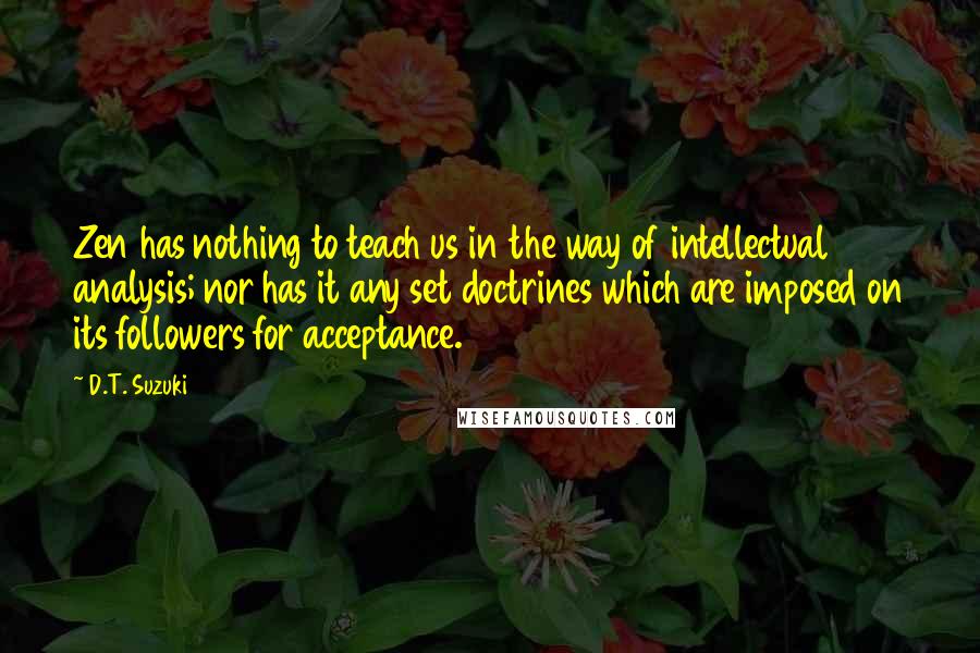 D.T. Suzuki Quotes: Zen has nothing to teach us in the way of intellectual analysis; nor has it any set doctrines which are imposed on its followers for acceptance.