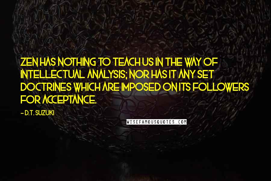 D.T. Suzuki Quotes: Zen has nothing to teach us in the way of intellectual analysis; nor has it any set doctrines which are imposed on its followers for acceptance.