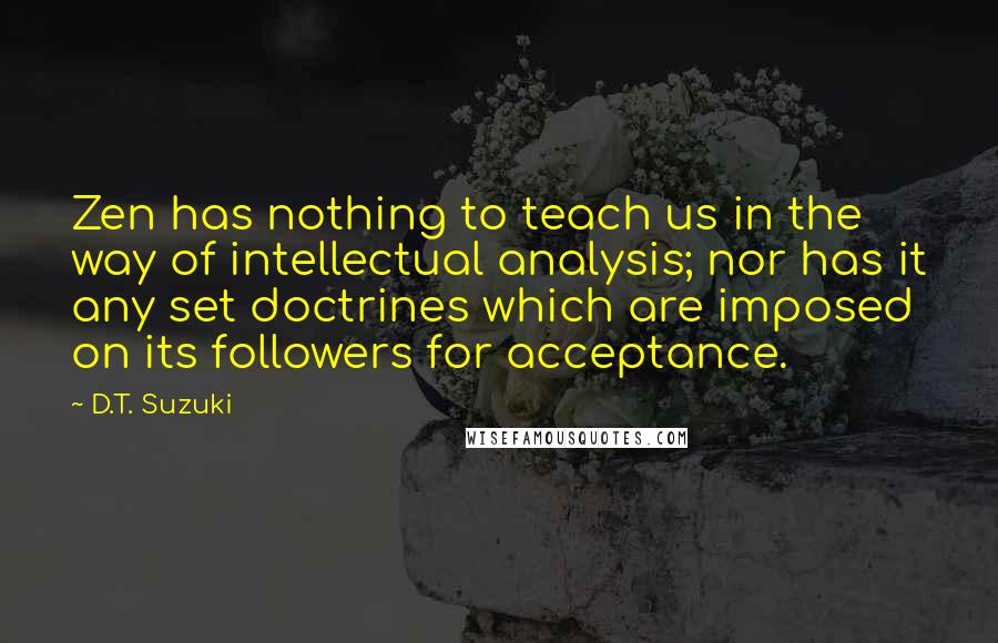 D.T. Suzuki Quotes: Zen has nothing to teach us in the way of intellectual analysis; nor has it any set doctrines which are imposed on its followers for acceptance.