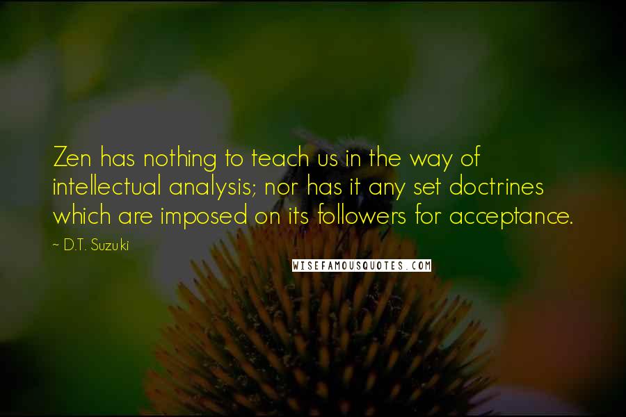 D.T. Suzuki Quotes: Zen has nothing to teach us in the way of intellectual analysis; nor has it any set doctrines which are imposed on its followers for acceptance.