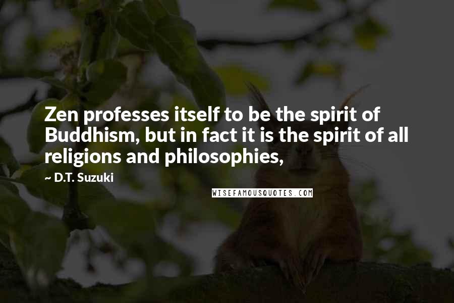 D.T. Suzuki Quotes: Zen professes itself to be the spirit of Buddhism, but in fact it is the spirit of all religions and philosophies,