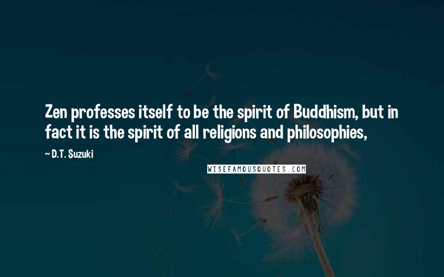 D.T. Suzuki Quotes: Zen professes itself to be the spirit of Buddhism, but in fact it is the spirit of all religions and philosophies,