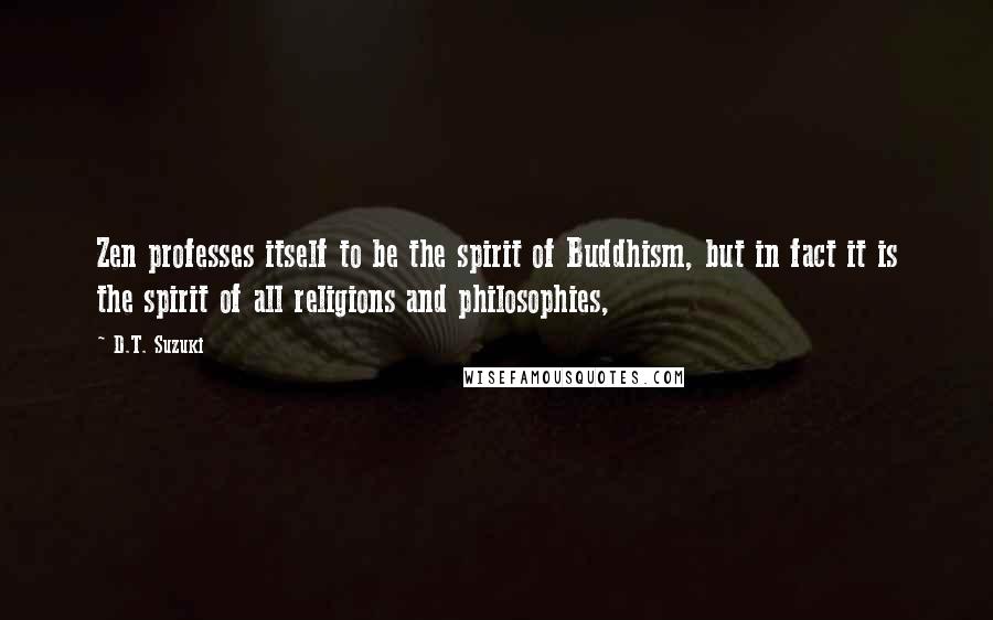 D.T. Suzuki Quotes: Zen professes itself to be the spirit of Buddhism, but in fact it is the spirit of all religions and philosophies,