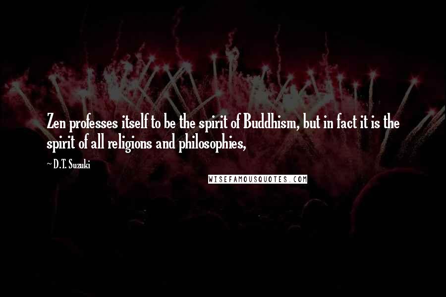 D.T. Suzuki Quotes: Zen professes itself to be the spirit of Buddhism, but in fact it is the spirit of all religions and philosophies,