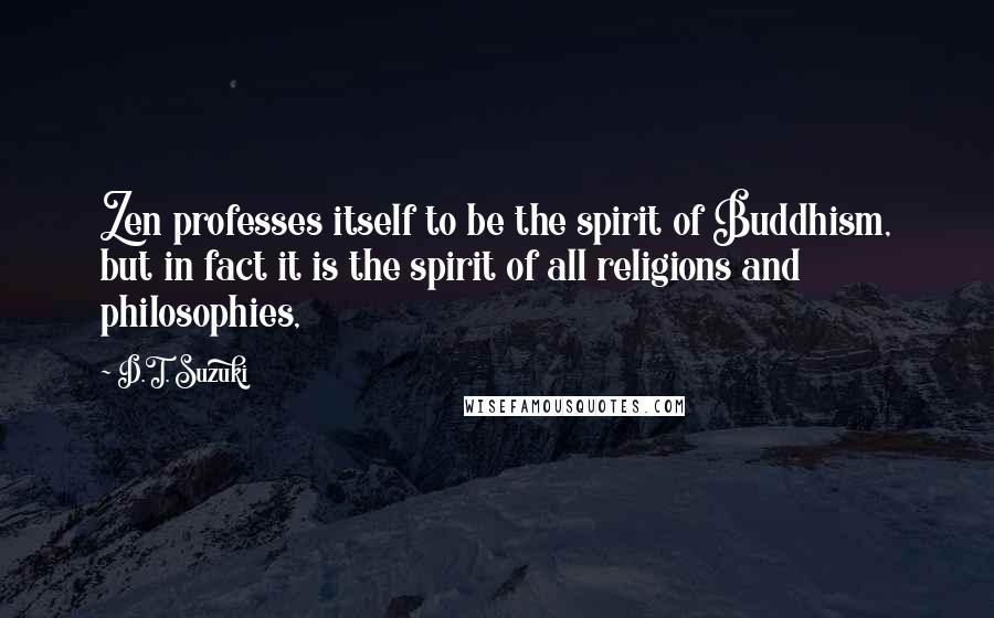 D.T. Suzuki Quotes: Zen professes itself to be the spirit of Buddhism, but in fact it is the spirit of all religions and philosophies,