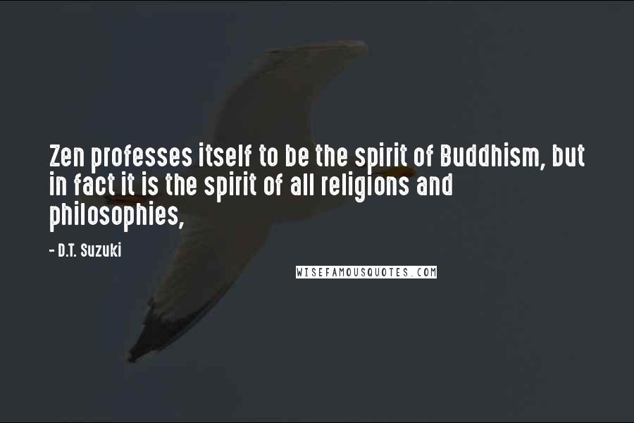 D.T. Suzuki Quotes: Zen professes itself to be the spirit of Buddhism, but in fact it is the spirit of all religions and philosophies,