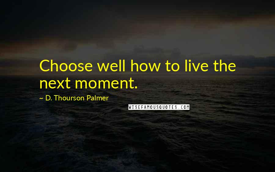 D. Thourson Palmer Quotes: Choose well how to live the next moment.